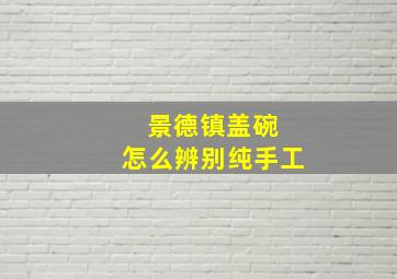 景德镇盖碗 怎么辨别纯手工